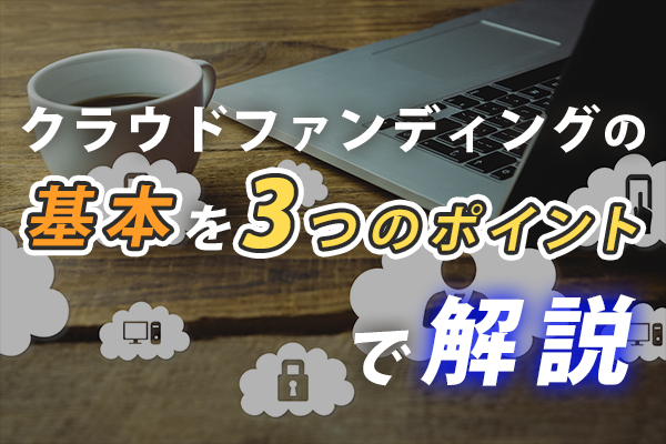 クラウドファンディングの基本を3つのポイントで初心者向けに徹底解説！