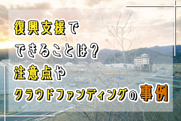 復興支援でできることは？注意点やクラウドファンディングの事例も紹介