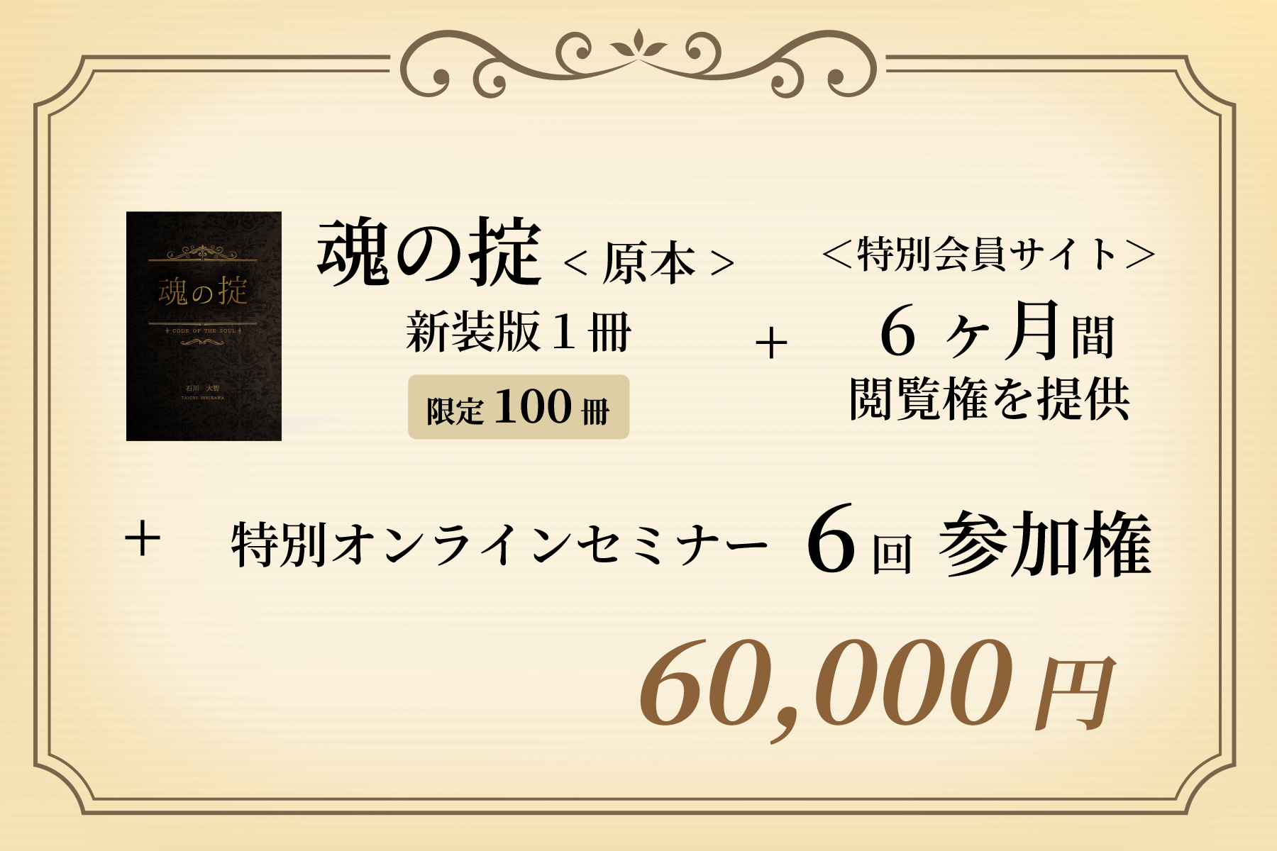 “魂の掟：原本”新装版１冊 ＋ 特別会員サイト6ヶ月間の閲覧権を提供 ＋ 特別オンラインセミナー6回参加権
